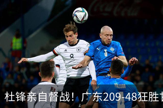 杜锋亲自督战！广东209-48狂胜甘肃，小易建联轰20+2，真不留情