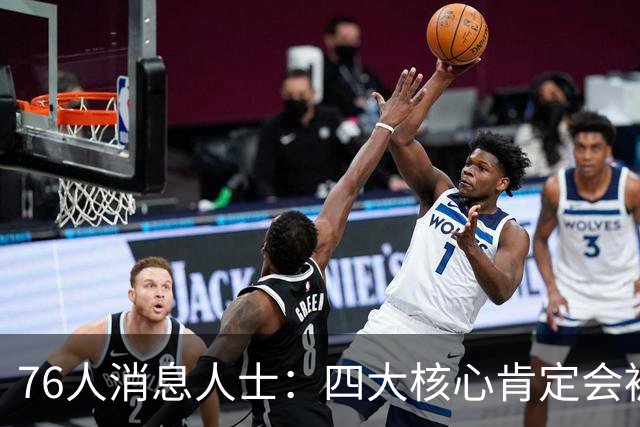 76人消息人士：四大核心肯定会被包夹 我们重点演练了从低位分球
